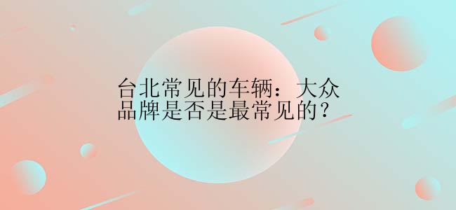 台北常见的车辆：大众品牌是否是最常见的？