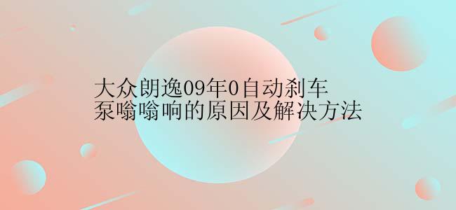 大众朗逸09年0自动刹车泵嗡嗡响的原因及解决方法