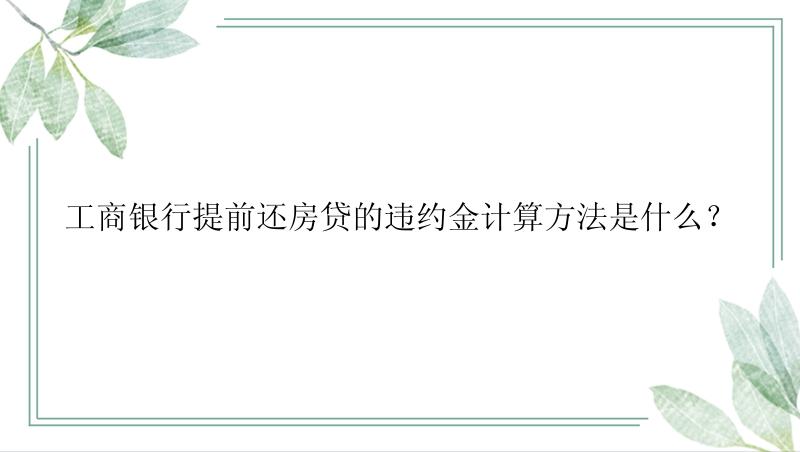 工商银行提前还房贷的违约金计算方法是什么？