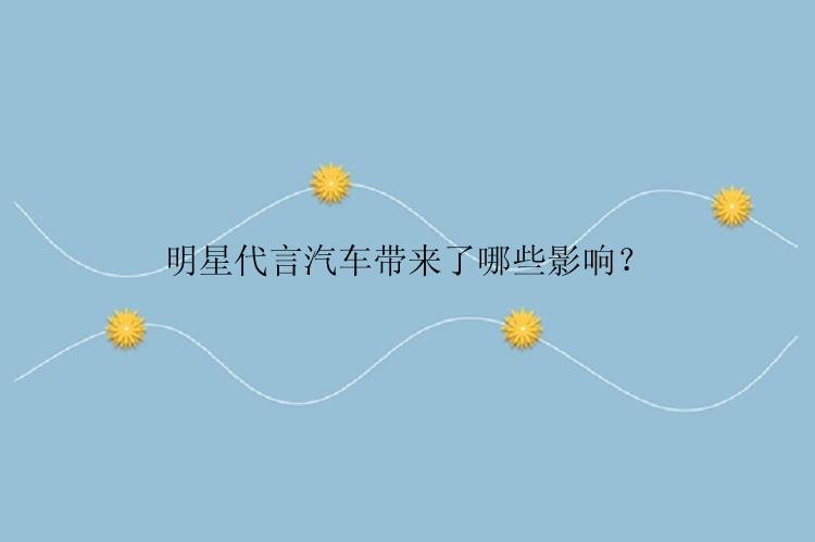 明星代言汽车带来了哪些影响？