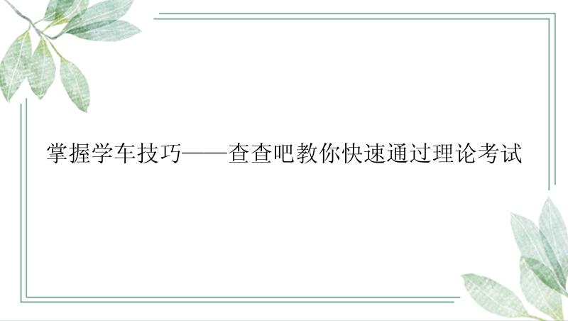 掌握学车技巧——查查吧教你快速通过理论考试