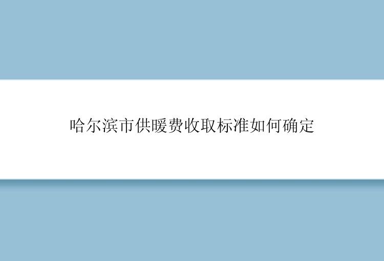 哈尔滨市供暖费收取标准如何确定