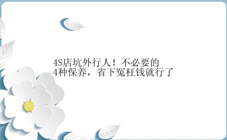 4S店坑外行人！不必要的4种保养，省下冤枉钱就行了