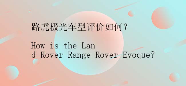 路虎极光车型评价如何？

How is the Land Rover Range Rover Evoque?