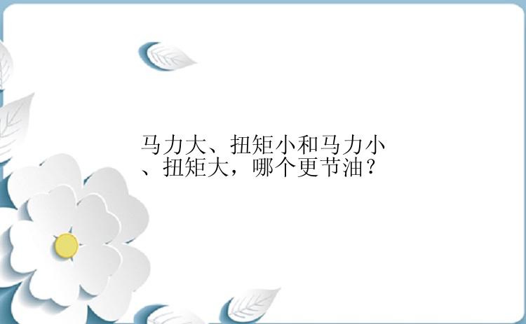 马力大、扭矩小和马力小、扭矩大，哪个更节油？