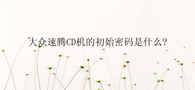 大众速腾CD机的初始密码是什么?