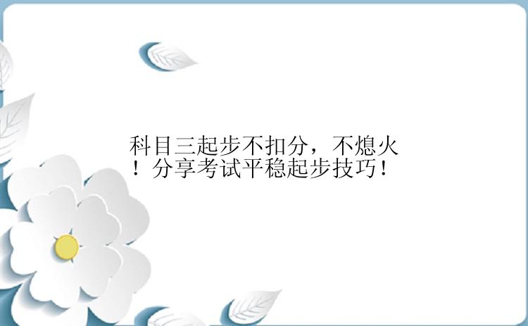 科目三起步不扣分，不熄火！分享考试平稳起步技巧！