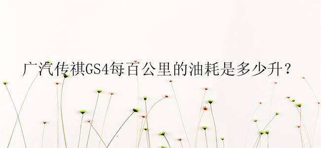 广汽传祺GS4每百公里的油耗是多少升？