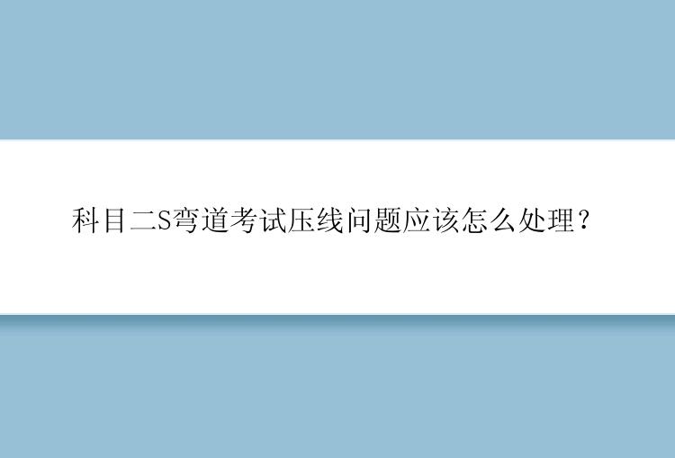 科目二S弯道考试压线问题应该怎么处理？