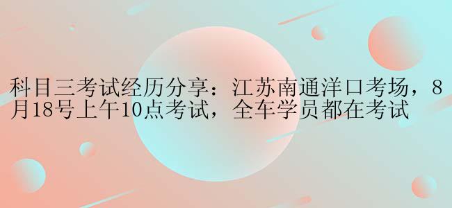 科目三考试经历分享：江苏南通洋口考场，8月18号上午10点考试，全车学员都在考试