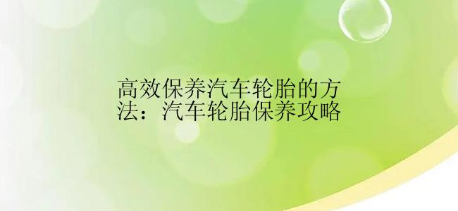 高效保养汽车轮胎的方法：汽车轮胎保养攻略