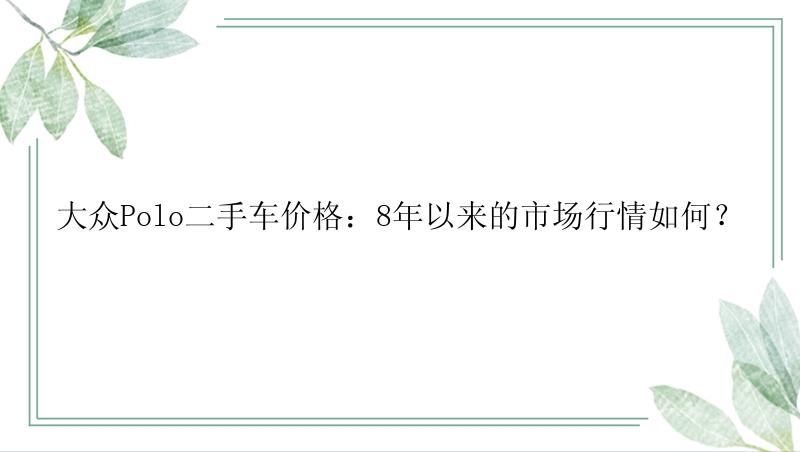 大众Polo二手车价格：8年以来的市场行情如何？