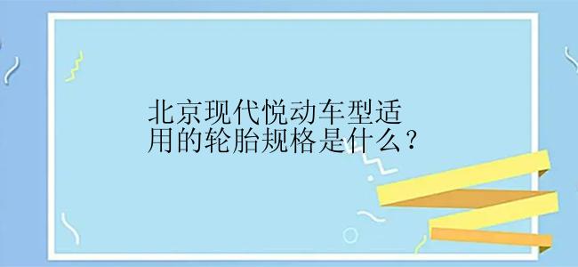 北京现代悦动车型适用的轮胎规格是什么？