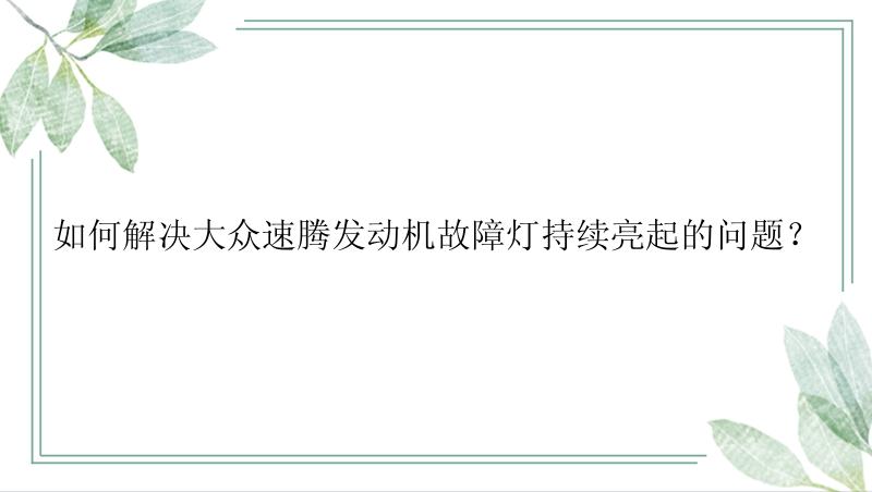 如何解决大众速腾发动机故障灯持续亮起的问题？