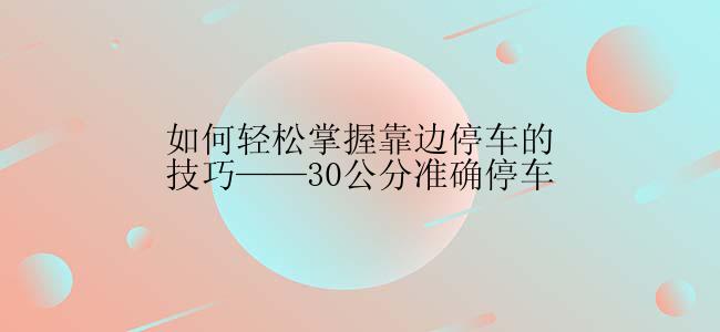 如何轻松掌握靠边停车的技巧——30公分准确停车