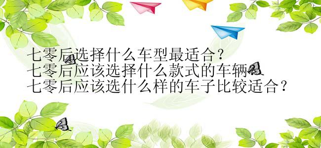 七零后选择什么车型最适合？
七零后应该选择什么款式的车辆？
七零后应该选什么样的车子比较适合？