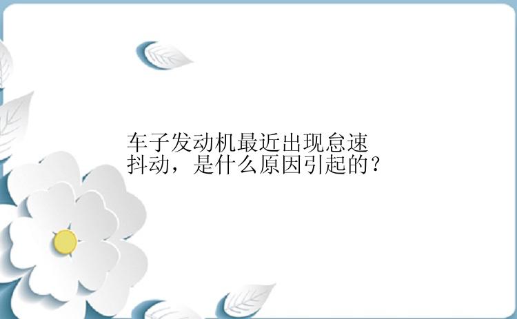 车子发动机最近出现怠速抖动，是什么原因引起的？