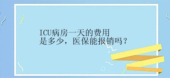 ICU病房一天的费用是多少，医保能报销吗？