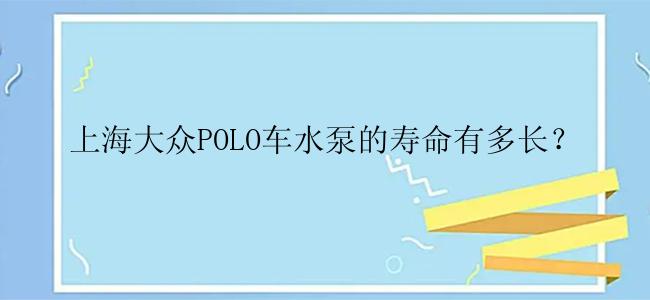 上海大众POLO车水泵的寿命有多长？