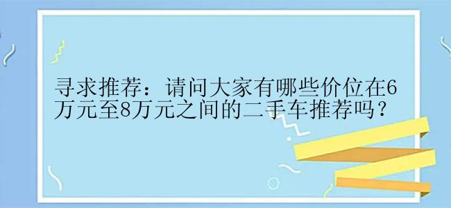 寻求推荐：请问大家有哪些价位在6万元至8万元之间的二手车推荐吗？