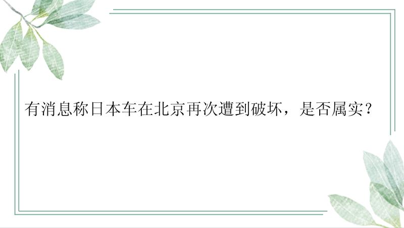 有消息称日本车在北京再次遭到破坏，是否属实？