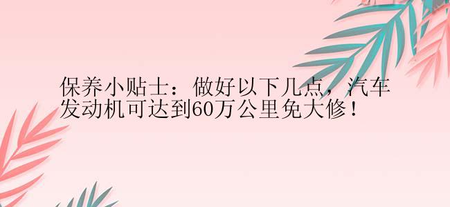 保养小贴士：做好以下几点，汽车发动机可达到60万公里免大修！