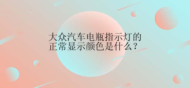 大众汽车电瓶指示灯的正常显示颜色是什么？