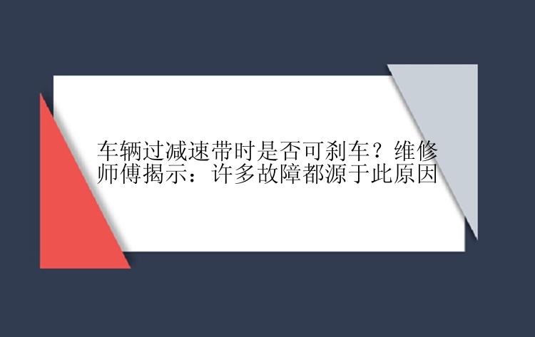 车辆过减速带时是否可刹车？维修师傅揭示：许多故障都源于此原因