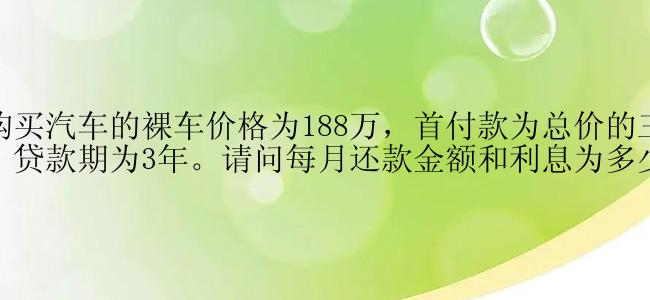 我购买汽车的裸车价格为188万，首付款为总价的三成，贷款期为3年。请问每月还款金额和利息为多少？