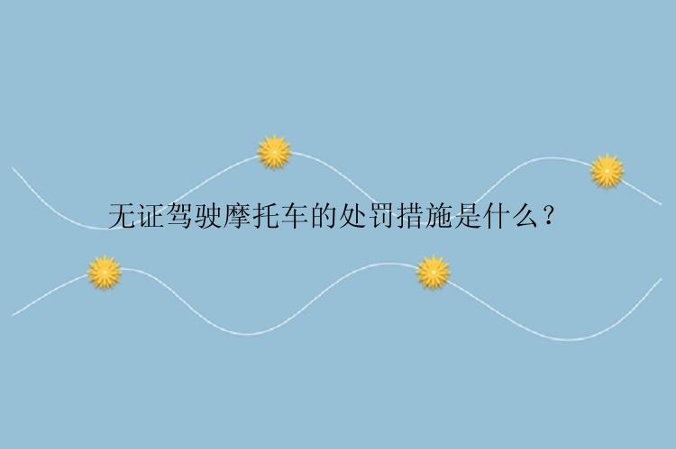 无证驾驶摩托车的处罚措施是什么？