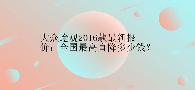 大众途观2016款最新报价：全国最高直降多少钱？