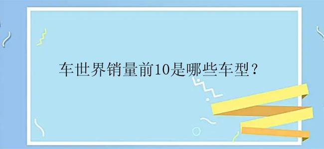 车世界销量前10是哪些车型？