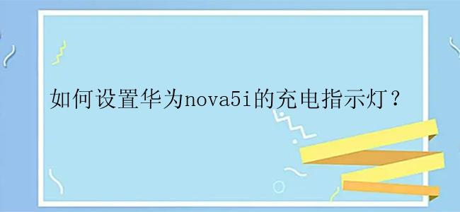 如何设置华为nova5i的充电指示灯？