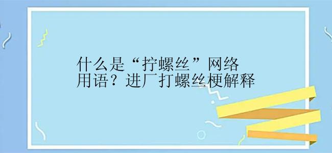 什么是“拧螺丝”网络用语？进厂打螺丝梗解释