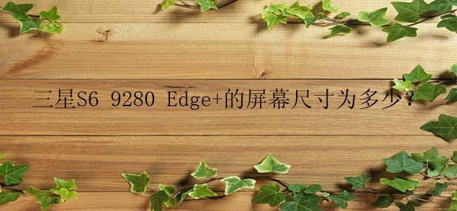 三星S6 9280 Edge+的屏幕尺寸为多少？