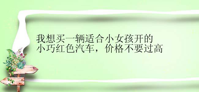 我想买一辆适合小女孩开的小巧红色汽车，价格不要过高