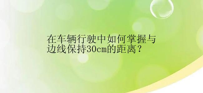 在车辆行驶中如何掌握与边线保持30cm的距离？