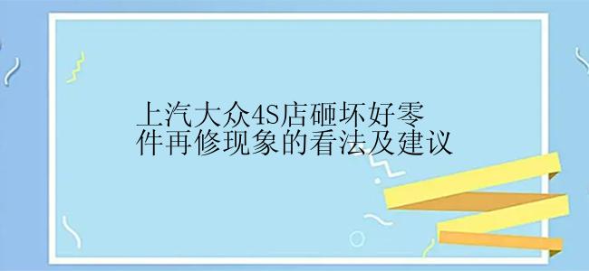 上汽大众4S店砸坏好零件再修现象的看法及建议