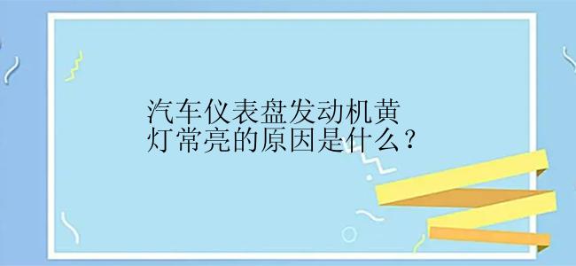 汽车仪表盘发动机黄灯常亮的原因是什么？