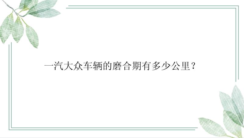 一汽大众车辆的磨合期有多少公里？