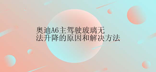 奥迪A6主驾驶玻璃无法升降的原因和解决方法