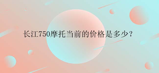 长江750摩托当前的价格是多少？