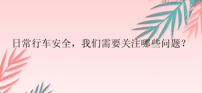 日常行车安全，我们需要关注哪些问题？