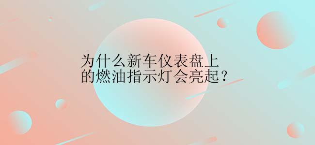 为什么新车仪表盘上的燃油指示灯会亮起？