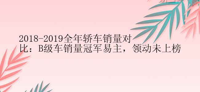 2018-2019全年轿车销量对比：B级车销量冠军易主，领动未上榜