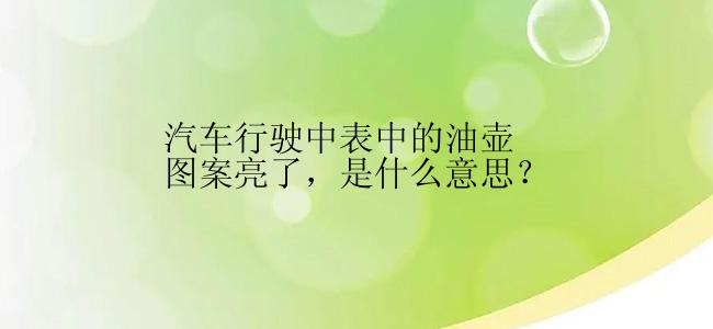 汽车行驶中表中的油壶图案亮了，是什么意思？