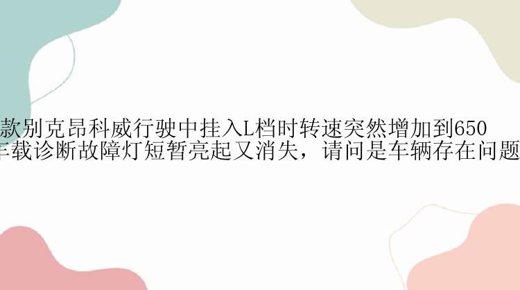 2018款别克昂科威行驶中挂入L档时转速突然增加到6500，车载诊断故障灯短暂亮起又消失，请问是车辆存在问题吗？