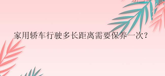 家用轿车行驶多长距离需要保养一次？