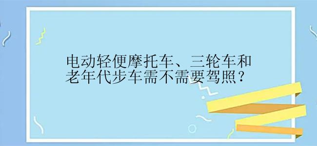 电动轻便摩托车、三轮车和老年代步车需不需要驾照？