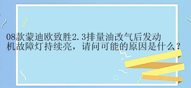 08款蒙迪欧致胜2.3排量油改气后发动机故障灯持续亮，请问可能的原因是什么？